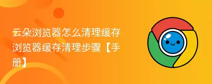 云朵浏览器怎么清理缓存 浏览器缓存清理步骤【手册】 - 游乐网