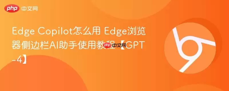 Edge Copilot怎么用 Edge浏览器侧边栏AI助手使用教程【GPT-4】