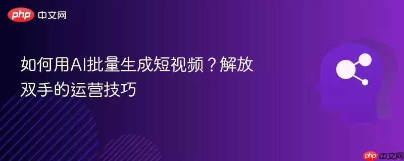 如何用AI批量生成短视频？解放双手的运营技巧