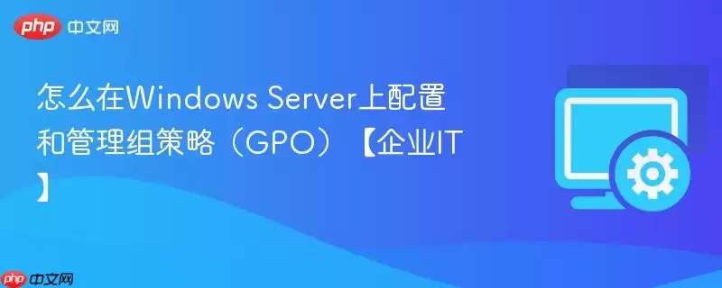 怎么在Windows Server上配置和管理组策略(GPO)【企业IT】