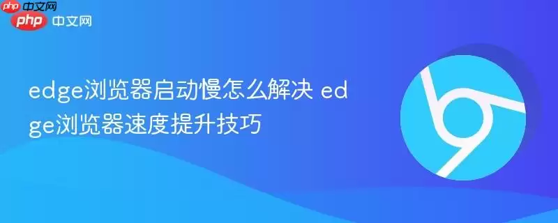 edge浏览器启动慢怎么解决 edge浏览器速度提升技巧