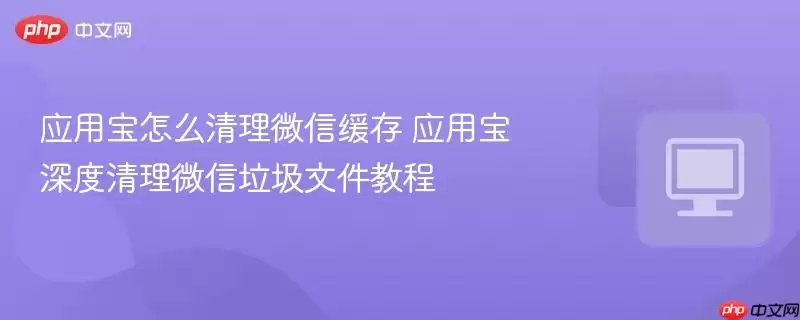 应用宝怎么清理微信缓存 应用宝深度清理微信垃圾文件教程