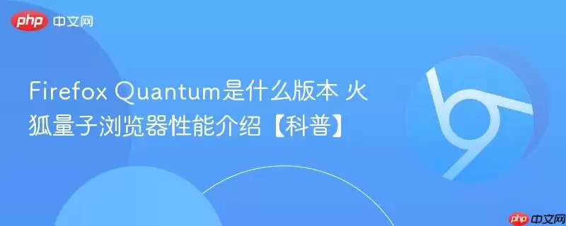 Firefox Quantum是什么版本 火狐量子浏览器性能介绍【科普】