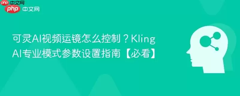 可灵AI视频运镜怎么控制?Kling AI专业模式参数设置指南【必看】