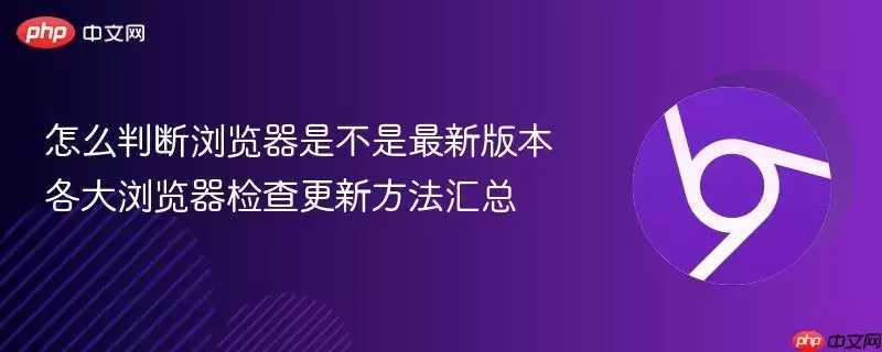 怎么判断浏览器是不是最新版本 各大浏览器检查更新方法汇总