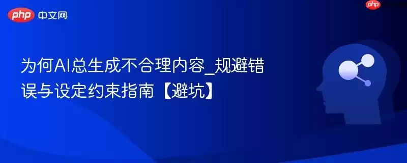 为何AI总生成不合理内容_规避错误与设定约束指南【避坑】