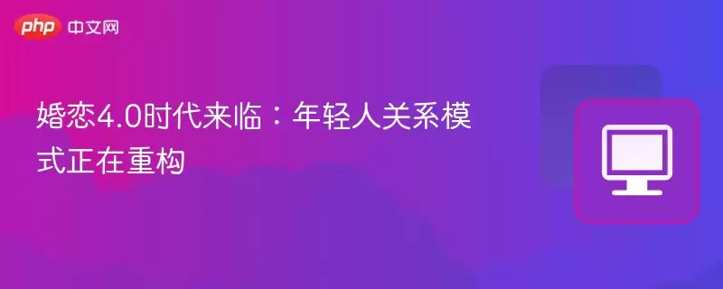 婚恋4.0时代来临:年轻人关系模式正在重构
