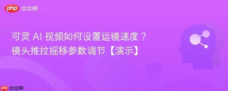 可灵 AI 视频如何设置运镜速度?镜头推拉摇移参数调节【演示】