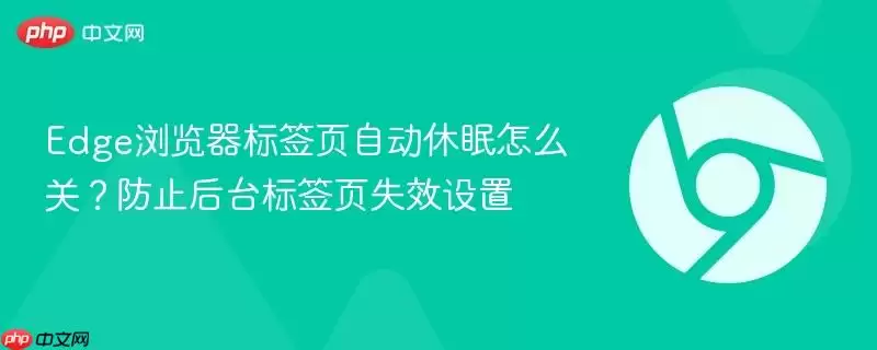 Edge浏览器标签页自动睡眠怎么关？防止后台标签页失效设置