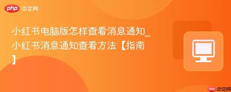小红书电脑版怎样查看消息通知_小红书消息通知查看方法【指南】