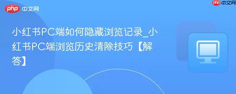 小红书PC端如何隐藏浏览记录_小红书PC端浏览历史清除技巧【解答】