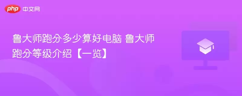 鲁大师跑分多少算好电脑 鲁大师跑分等级介绍【一览】 - 游乐网