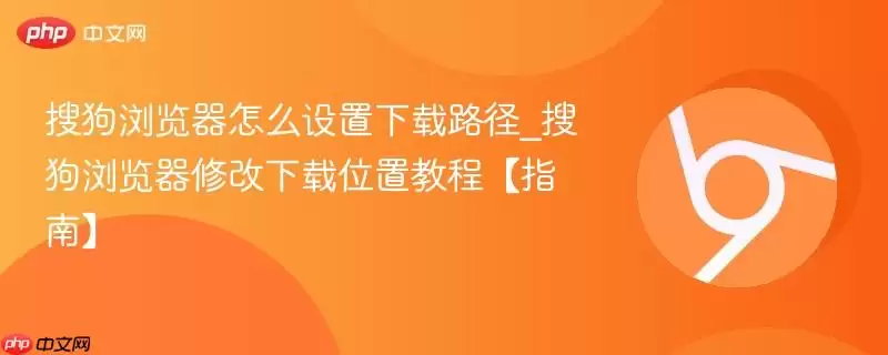 搜狗浏览器怎么设置下载路径_搜狗浏览器修改下载位置教程【指南】