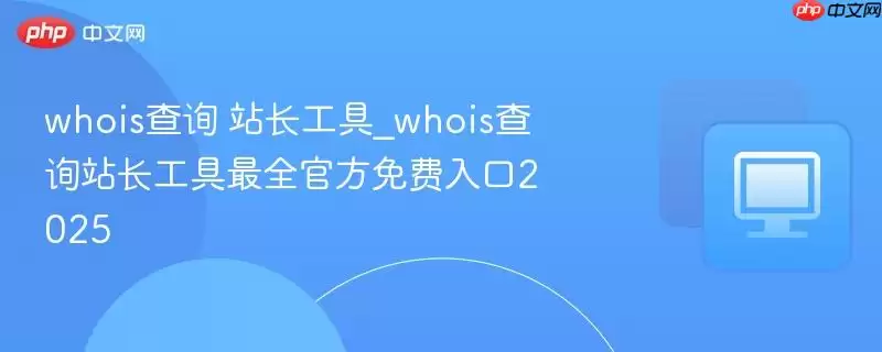whois查询 站长工具_whois查询站长工具最全最新免费入口2025
