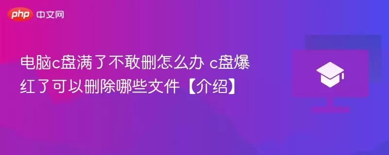 电脑c盘满了不敢删怎么办 c盘爆红了可以删除哪些文件【介绍】 - 娱乐网