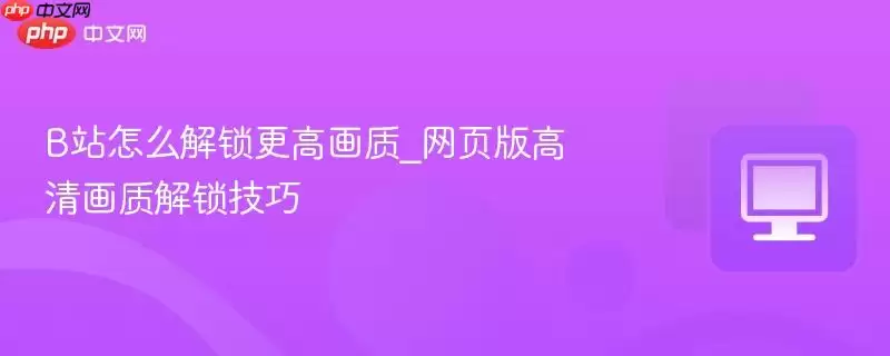 B站怎么解锁更高画质_网页版高清画质解锁技巧