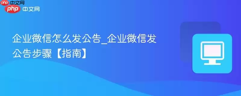 企业微信怎么发公告_企业微信发公告步骤【指南】