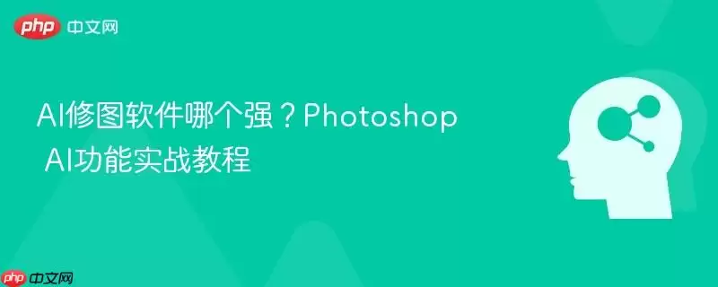 AI修图软件哪个强？Photoshop AI功能实战教程