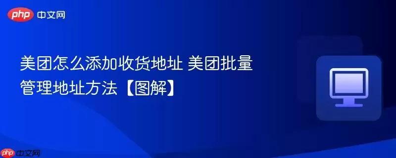 美团怎么添加收货地址 美团批量管理地址方法【图解】