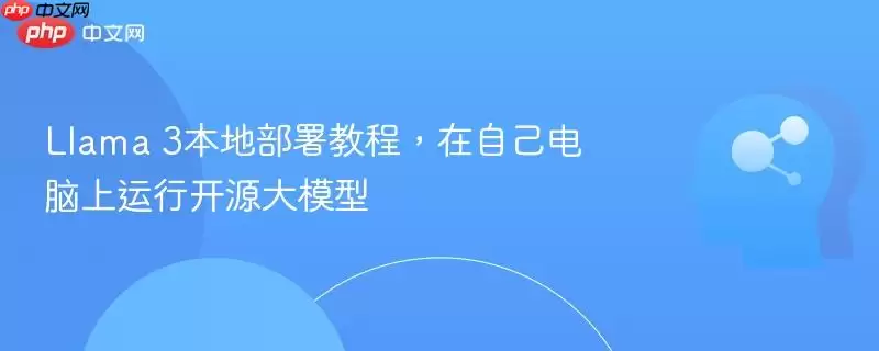Llama 3本地部署教程，在自己电脑上运行开源大模型