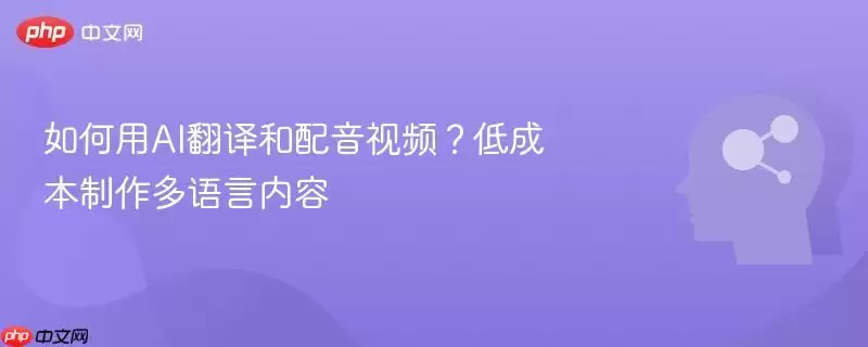 如何用AI翻译和配音视频?低成本制作多语言内容