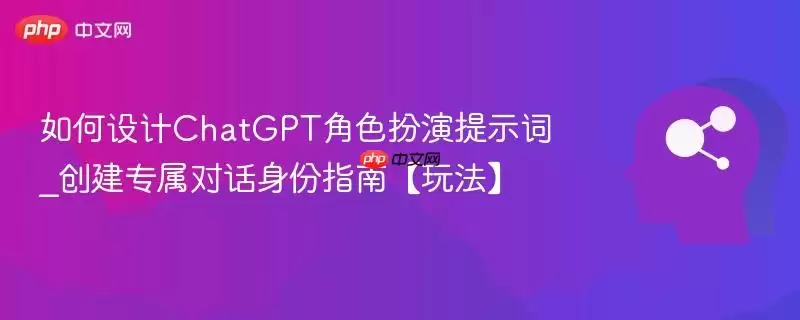 如何设计ChatGPT角色扮演提示词_创建专属对话身份指南【玩法】