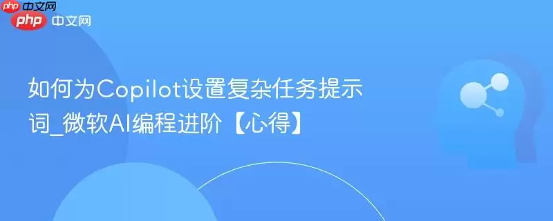 如何为Copilot设置复杂任务提示词_微软AI编程进阶【心得】