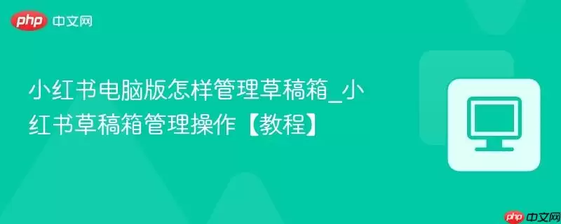 小红书电脑版怎样管理草稿箱_小红书草稿箱管理操作【教程】