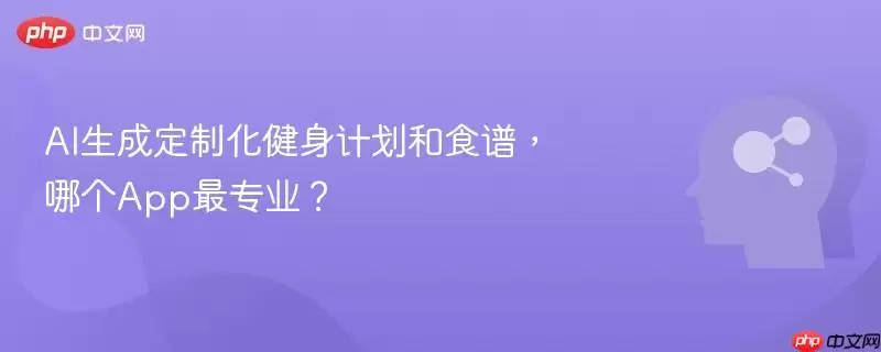 AI生成定制化健身计划和食谱，哪个App最专业？