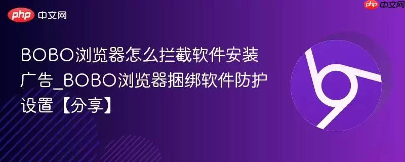 BOBO浏览器怎么拦截软件安装广告_BOBO浏览器捆绑软件防护设置【分享】