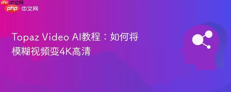 Topaz Video AI教程：如何将模糊视频修复至4K高清