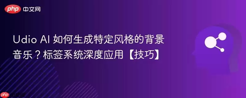 Udio AI 如何生成特定风格的背景音乐?标签系统深度应用