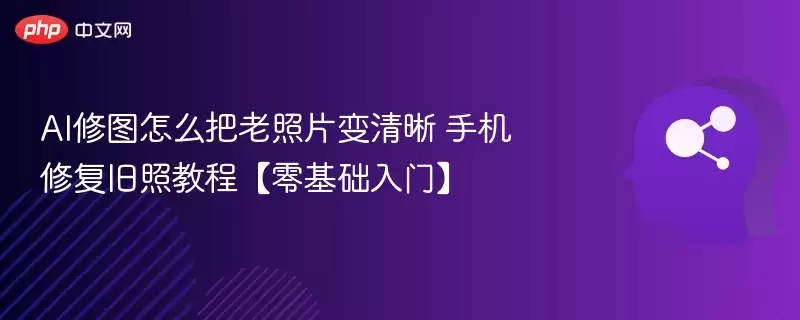 AI修图怎么把老照片变清晰 手机修复旧照教程【零基础入门】 - 游乐网