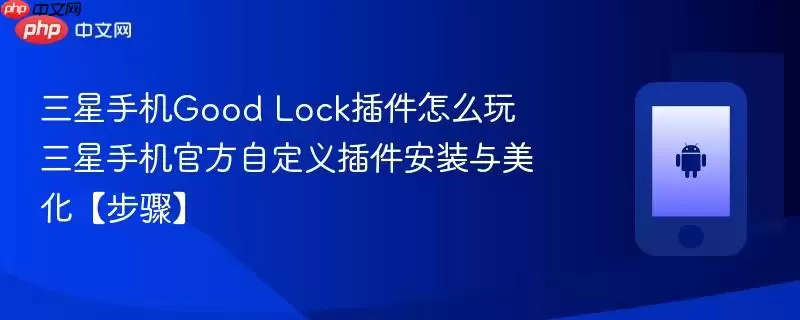 三星手机Good Lock插件怎么玩​ 三星手机最新自定义插件安装与美化【步骤】