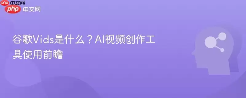 谷歌Vids是什么?AI视频创作工具使用前瞻