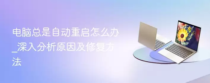 电脑总是自动重启怎么办_深入分析原因及修复方法 - 游乐网