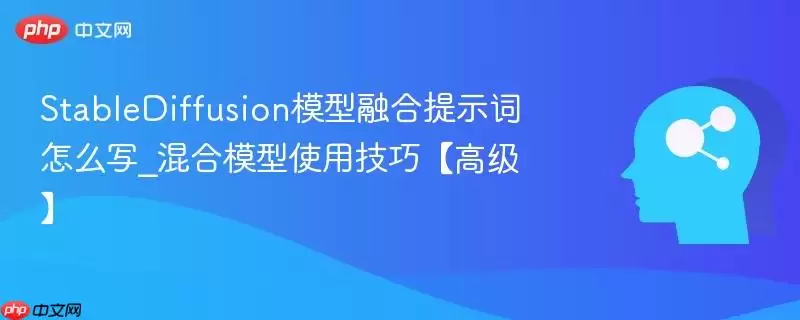StableDiffusion模型融合提示词怎么写_混合模型使用技巧【高级】