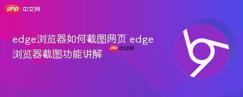 Edge浏览器网页截图指南：详解截图功能使用方法