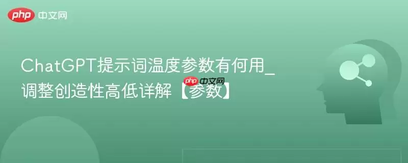 ChatGPT提示词温度参数有何用_调整创造性高低详解【参数】