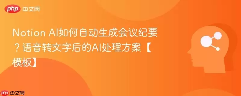 Notion AI如何自动生成会议纪要？语音转文字后的AI处理方案【模板】