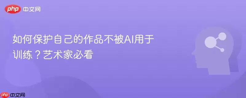 如何保护自己的作品不被AI用于训练？艺术家必看