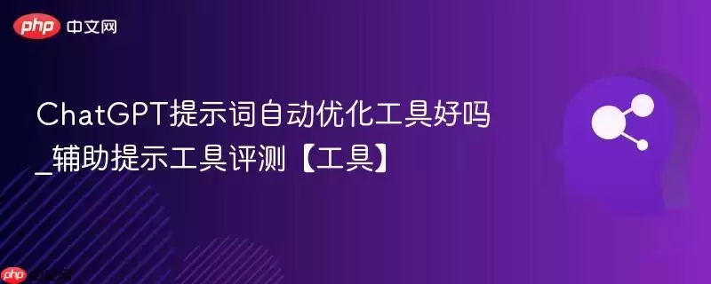 ChatGPT提示词自动优化工具好吗_辅助提示工具评测【工具】