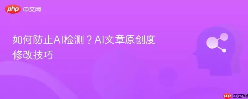 如何防止AI检测?AI文章原创度修改技巧