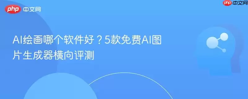 AI绘画哪个软件好？5款免费AI图片生成器横向评测