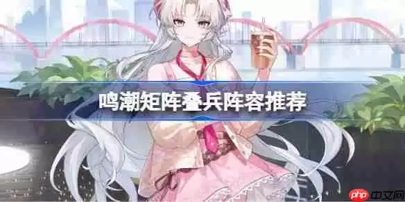 鸣潮矩阵叠兵阵容推荐-鸣潮矩阵叠兵哪些角色比较好
