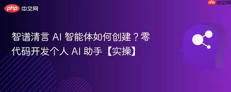 智谱清言 AI 智能体如何创建?零代码开发个人 AI 助手【实操】