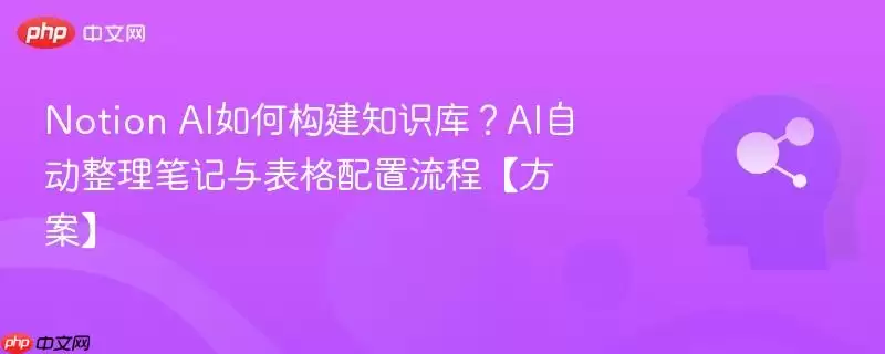 Notion AI如何构建知识库？AI自动整理笔记与表格配置流程【方案】
