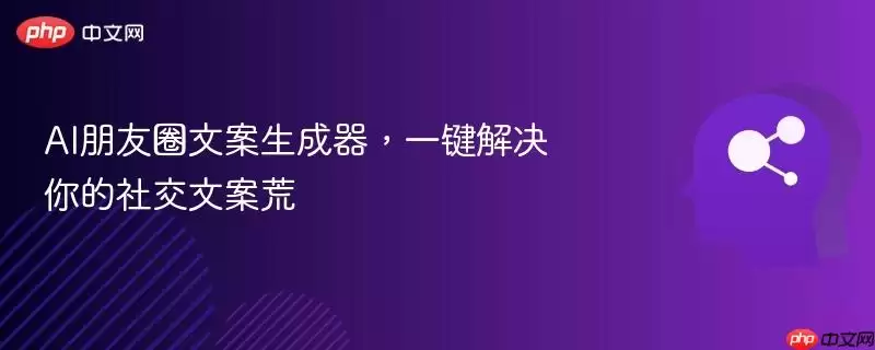 AI朋友圈文案生成器，一键解决你的社交文案慌