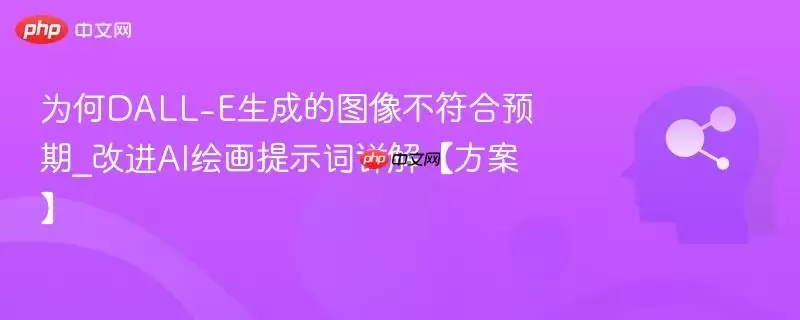 为何DALL-E生成的图像不符合预期_改进AI绘画提示词详解【方案】
