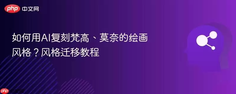如何用AI复制梵高、莫奈的绘画风格？风格迁移教程
